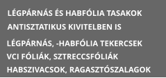 L�GP�RN�S �S HABF�LIA TASAKOK ANTISZTATIKUS KIVITELBEN IS L�GP�RN�S, -HABF�LIA TEKERCSEK VCI F�LI�K, SZTRECCSF�LI�K HABSZIVACSOK, RAGASZT�SZALAGOK